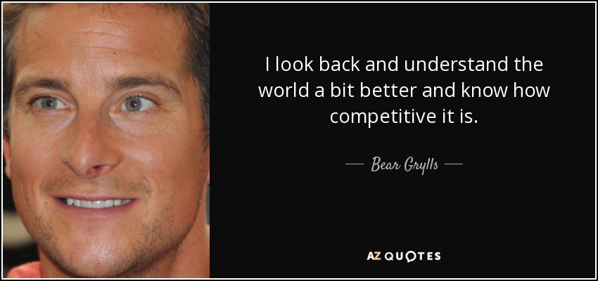 I look back and understand the world a bit better and know how competitive it is . - Bear Grylls