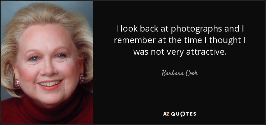 I look back at photographs and I remember at the time I thought I was not very attractive. - Barbara Cook