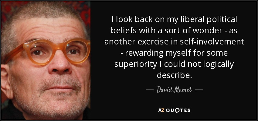 I look back on my liberal political beliefs with a sort of wonder - as another exercise in self-involvement - rewarding myself for some superiority I could not logically describe. - David Mamet