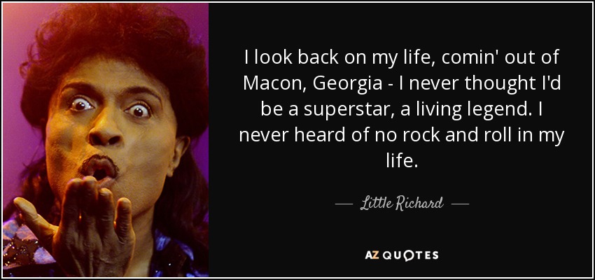 I look back on my life, comin' out of Macon, Georgia - I never thought I'd be a superstar, a living legend. I never heard of no rock and roll in my life. - Little Richard