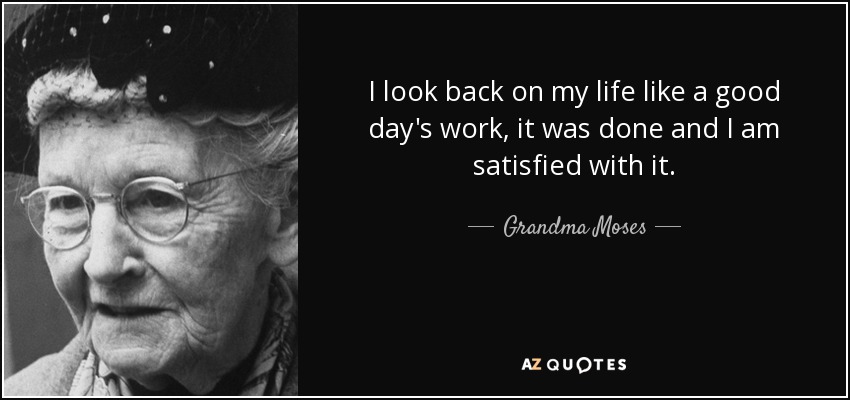I look back on my life like a good day's work, it was done and I am satisfied with it. - Grandma Moses