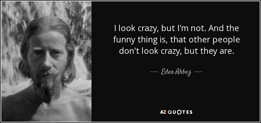 I look crazy, but I'm not. And the funny thing is, that other people don't look crazy, but they are. - Eden Ahbez