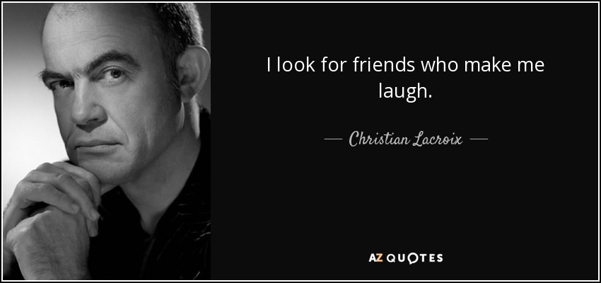 I look for friends who make me laugh. - Christian Lacroix