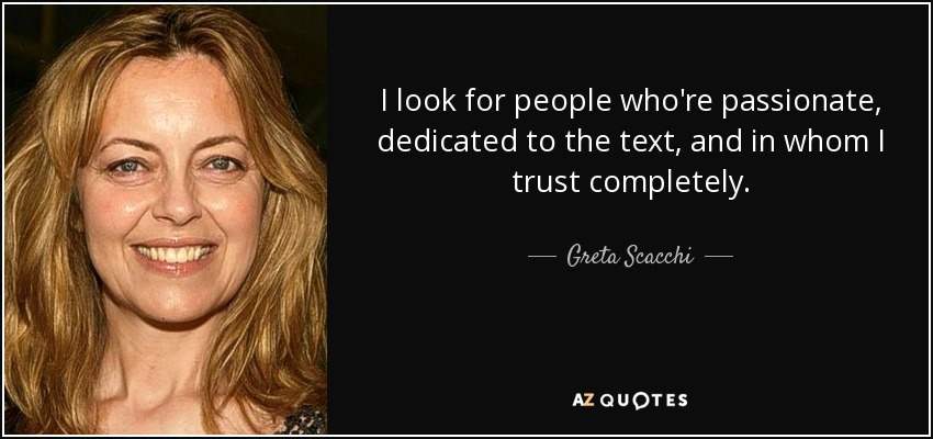 I look for people who're passionate, dedicated to the text, and in whom I trust completely. - Greta Scacchi