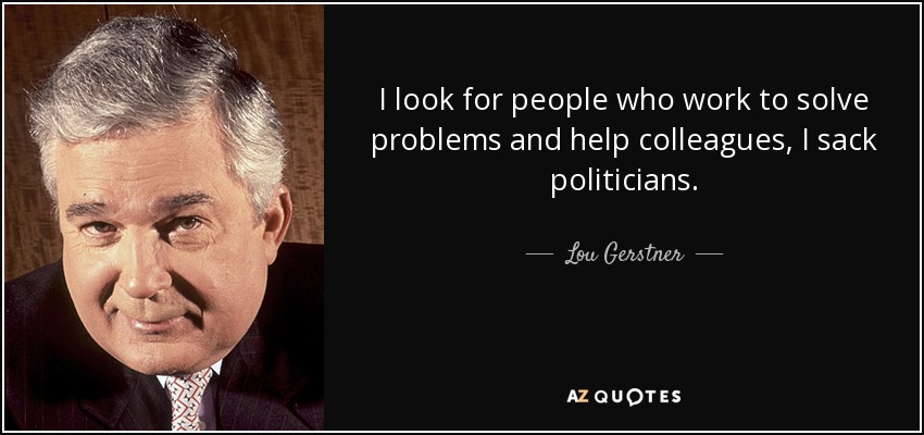 I look for people who work to solve problems and help colleagues, I sack politicians. - Lou Gerstner
