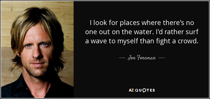 I look for places where there's no one out on the water. I'd rather surf a wave to myself than fight a crowd. - Jon Foreman