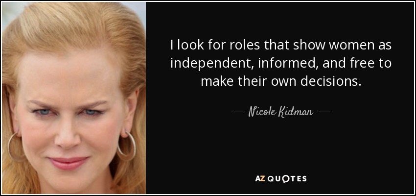 I look for roles that show women as independent, informed, and free to make their own decisions. - Nicole Kidman