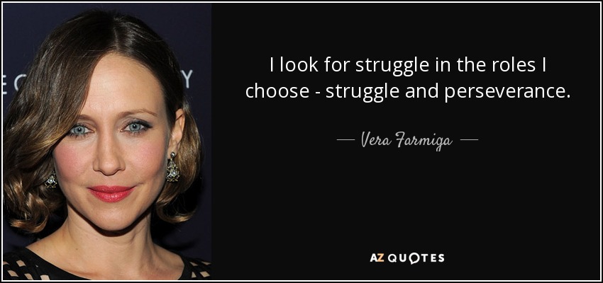 I look for struggle in the roles I choose - struggle and perseverance. - Vera Farmiga