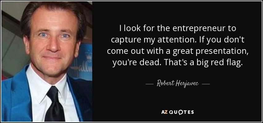 I look for the entrepreneur to capture my attention. If you don't come out with a great presentation, you're dead. That's a big red flag. - Robert Herjavec
