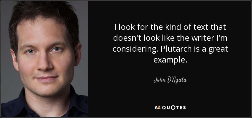 I look for the kind of text that doesn't look like the writer I'm considering. Plutarch is a great example. - John D'Agata