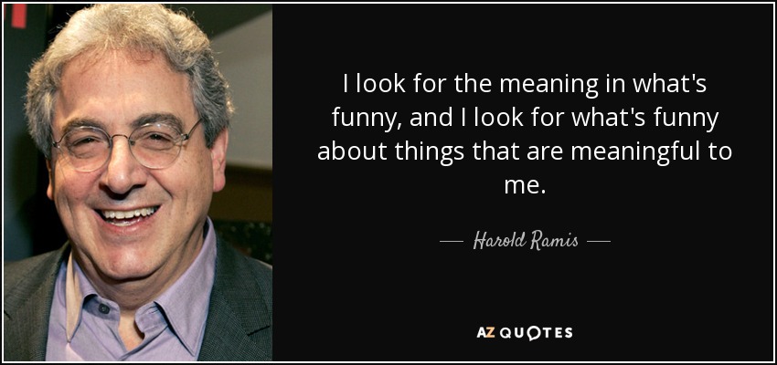 I look for the meaning in what's funny, and I look for what's funny about things that are meaningful to me. - Harold Ramis
