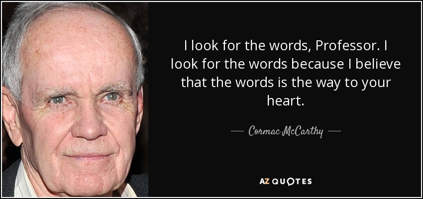 I look for the words, Professor. I look for the words because I believe that the words is the way to your heart. - Cormac McCarthy