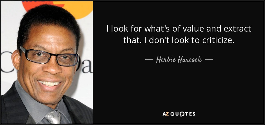 I look for what's of value and extract that. I don't look to criticize. - Herbie Hancock