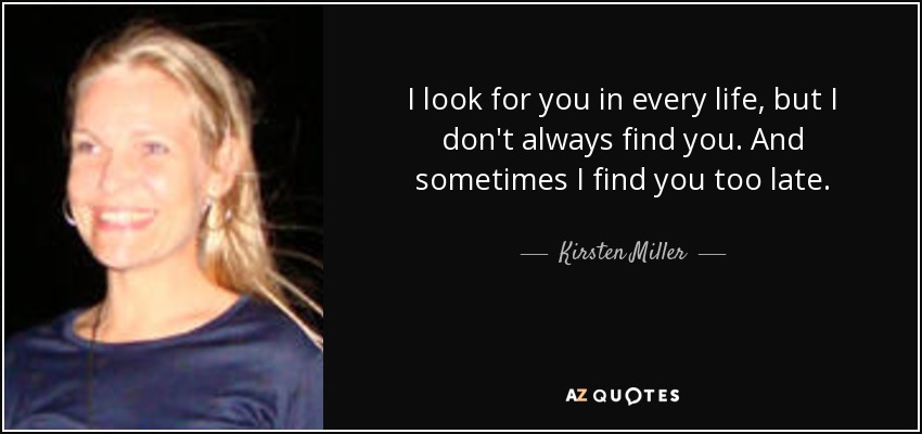 I look for you in every life, but I don't always find you. And sometimes I find you too late. - Kirsten Miller