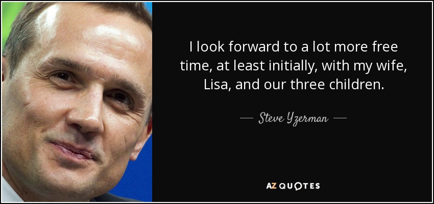 I look forward to a lot more free time, at least initially, with my wife, Lisa, and our three children. - Steve Yzerman