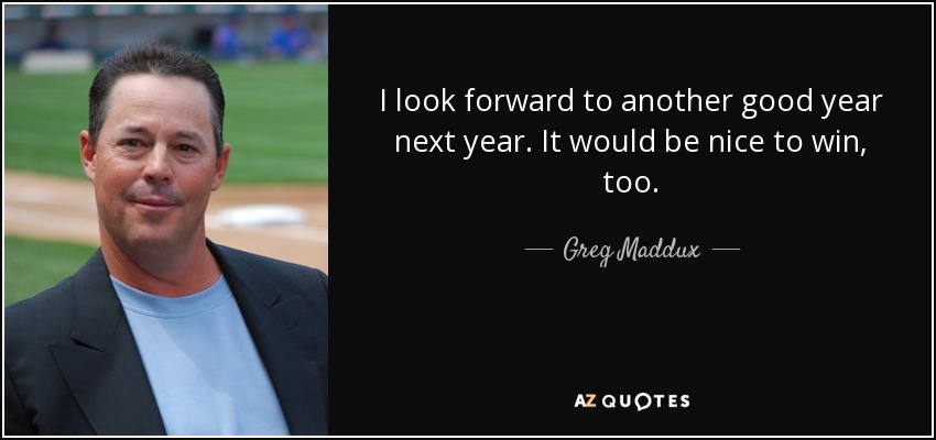 I look forward to another good year next year. It would be nice to win, too. - Greg Maddux