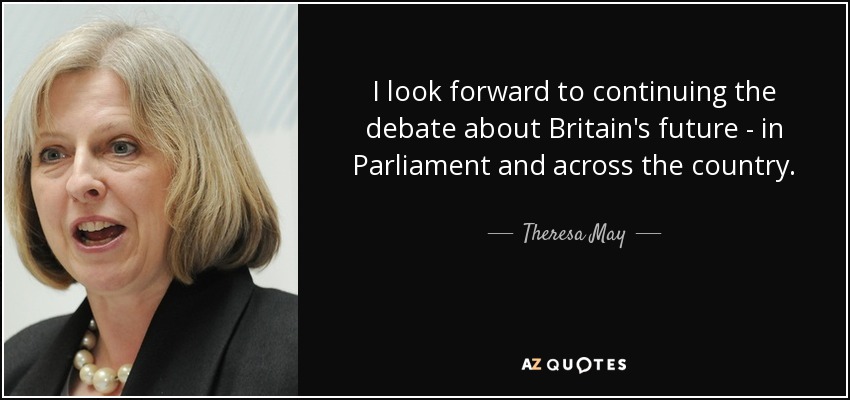 I look forward to continuing the debate about Britain's future - in Parliament and across the country. - Theresa May