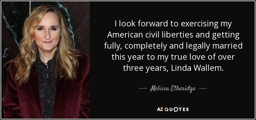 I look forward to exercising my American civil liberties and getting fully, completely and legally married this year to my true love of over three years, Linda Wallem. - Melissa Etheridge