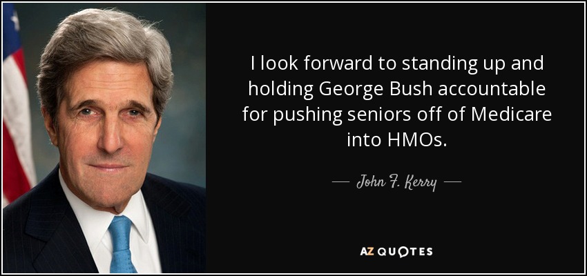 I look forward to standing up and holding George Bush accountable for pushing seniors off of Medicare into HMOs. - John F. Kerry
