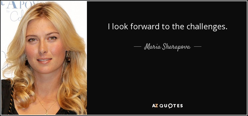 I look forward to the challenges. - Maria Sharapova