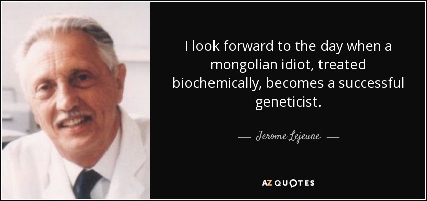 I look forward to the day when a mongolian idiot, treated biochemically, becomes a successful geneticist. - Jerome Lejeune