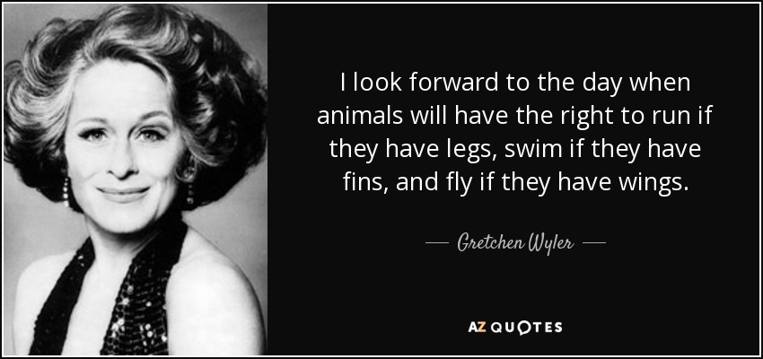 I look forward to the day when animals will have the right to run if they have legs, swim if they have fins, and fly if they have wings. - Gretchen Wyler
