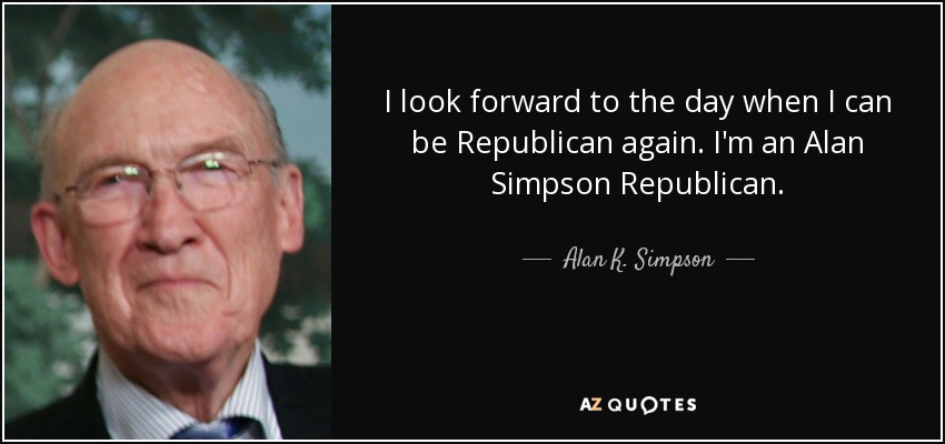 I look forward to the day when I can be Republican again. I'm an Alan Simpson Republican. - Alan K. Simpson