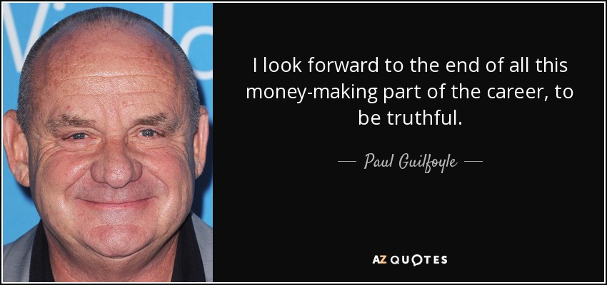 I look forward to the end of all this money-making part of the career, to be truthful. - Paul Guilfoyle