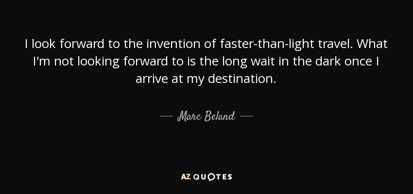 I look forward to the invention of faster-than-light travel. What I'm not looking forward to is the long wait in the dark once I arrive at my destination. - Marc Beland