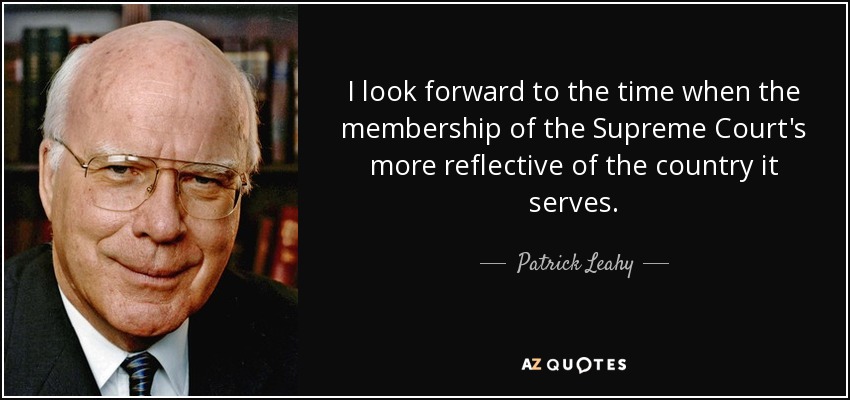 I look forward to the time when the membership of the Supreme Court's more reflective of the country it serves. - Patrick Leahy