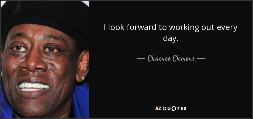 I look forward to working out every day. - Clarence Clemons