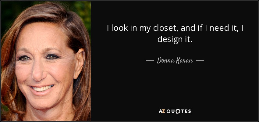 I look in my closet, and if I need it, I design it. - Donna Karan