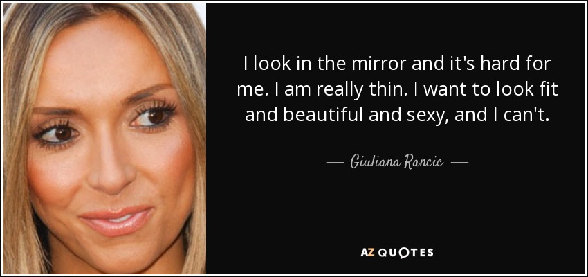 I look in the mirror and it's hard for me. I am really thin. I want to look fit and beautiful and sexy, and I can't. - Giuliana Rancic