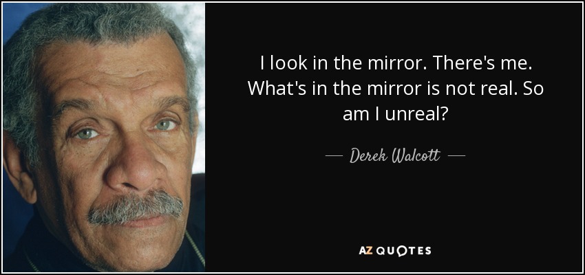 I look in the mirror. There's me. What's in the mirror is not real. So am I unreal? - Derek Walcott