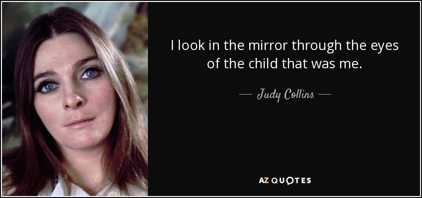 I look in the mirror through the eyes of the child that was me. - Judy Collins