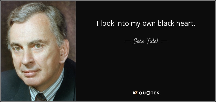 I look into my own black heart. - Gore Vidal