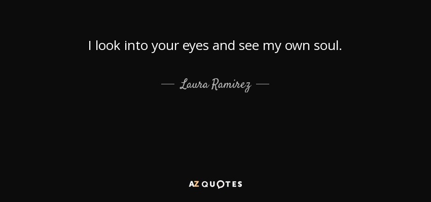I look into your eyes and see my own soul. - Laura Ramirez