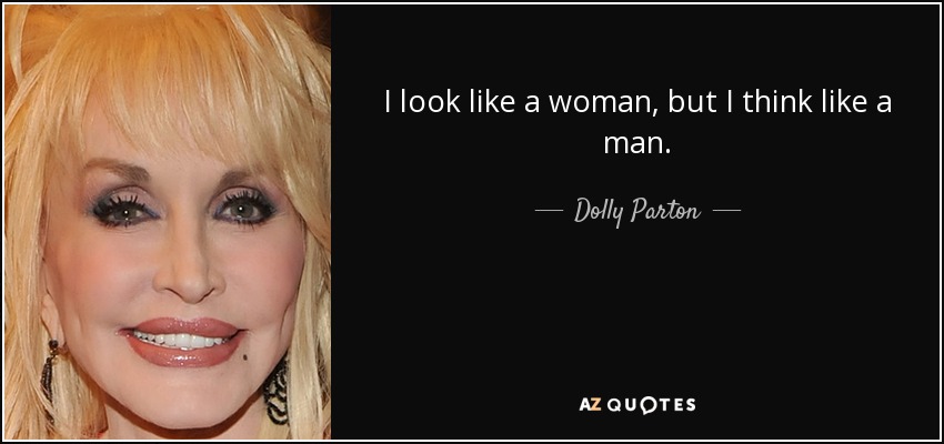 I look like a woman, but I think like a man. - Dolly Parton