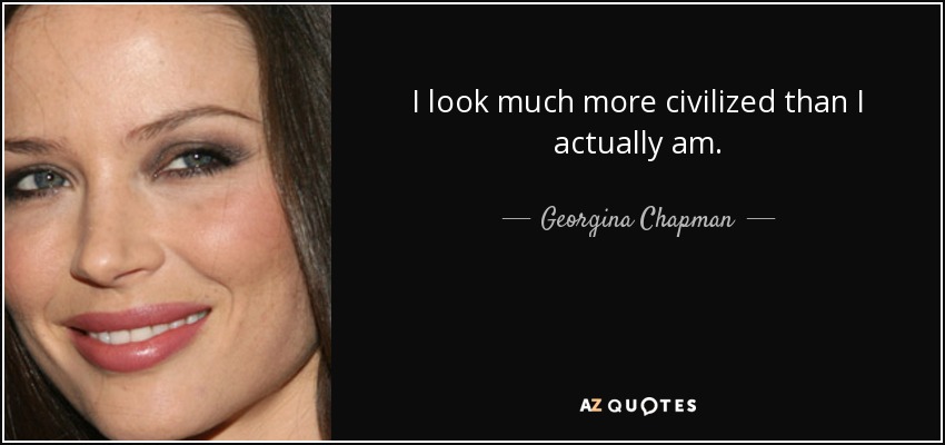I look much more civilized than I actually am. - Georgina Chapman