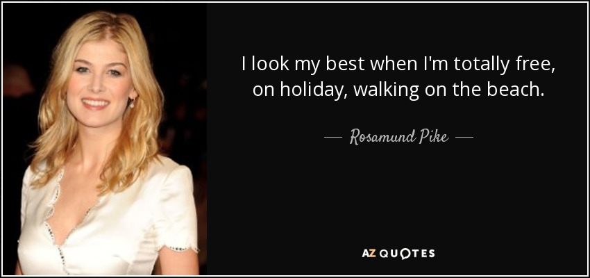 I look my best when I'm totally free, on holiday, walking on the beach. - Rosamund Pike