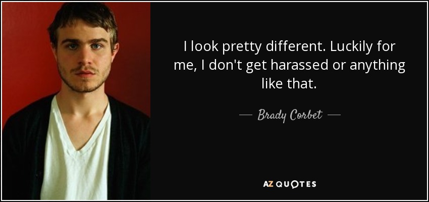 I look pretty different. Luckily for me, I don't get harassed or anything like that. - Brady Corbet