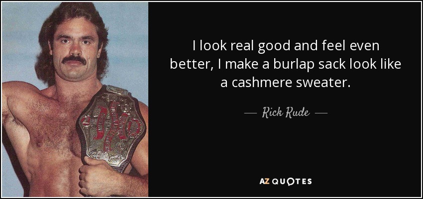 I look real good and feel even better, I make a burlap sack look like a cashmere sweater. - Rick Rude