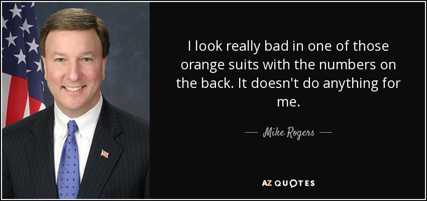 I look really bad in one of those orange suits with the numbers on the back. It doesn't do anything for me. - Mike Rogers