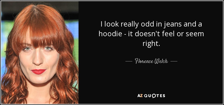 I look really odd in jeans and a hoodie - it doesn't feel or seem right. - Florence Welch