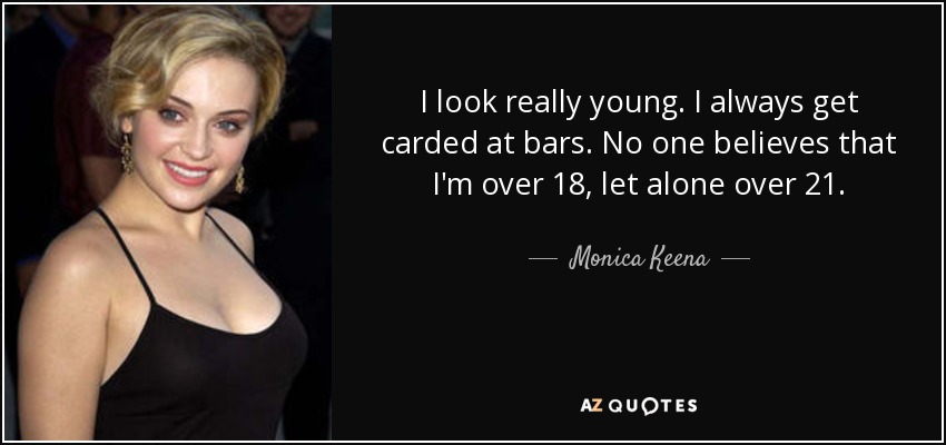 I look really young. I always get carded at bars. No one believes that I'm over 18, let alone over 21. - Monica Keena