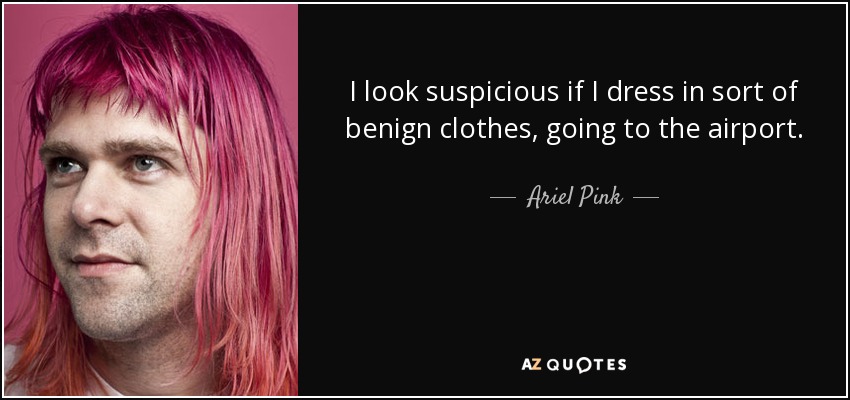 I look suspicious if I dress in sort of benign clothes, going to the airport. - Ariel Pink