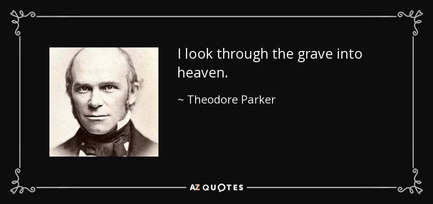 I look through the grave into heaven. - Theodore Parker