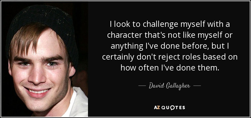 I look to challenge myself with a character that's not like myself or anything I've done before, but I certainly don't reject roles based on how often I've done them. - David Gallagher