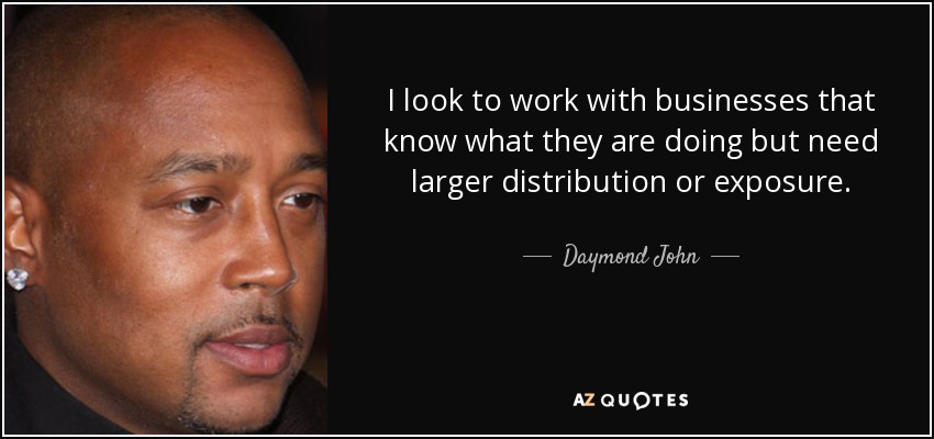 I look to work with businesses that know what they are doing but need larger distribution or exposure. - Daymond John