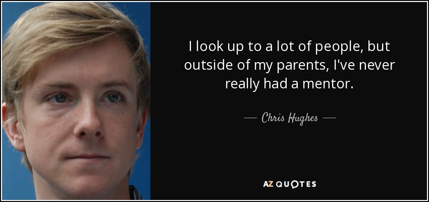 I look up to a lot of people, but outside of my parents, I've never really had a mentor. - Chris Hughes